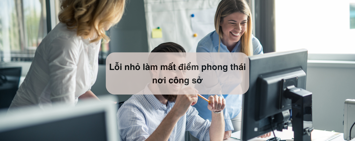 Những lỗi nhỏ làm “sụp đổ” phong thái nơi công sở