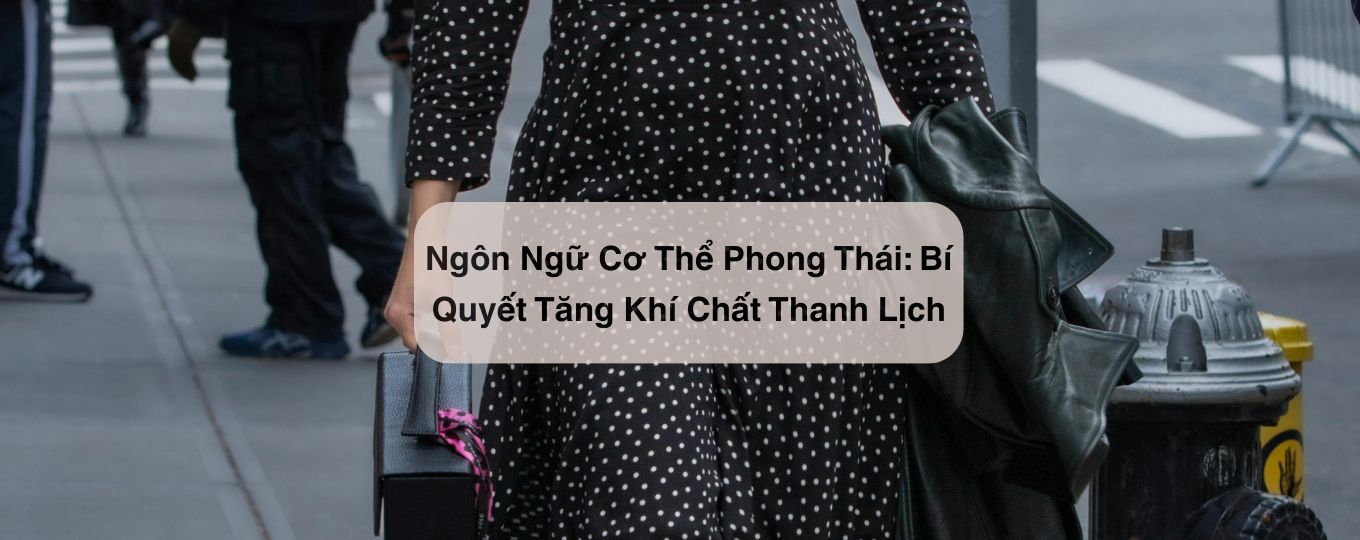 Ngôn Ngữ Cơ Thể Phong Thái: Bí Quyết Tăng Khí Chất Thanh Lịch